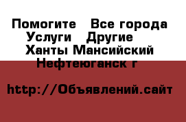 Помогите - Все города Услуги » Другие   . Ханты-Мансийский,Нефтеюганск г.